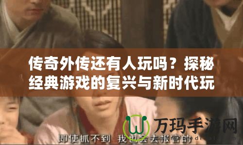 傳奇外傳還有人玩嗎？探秘經典游戲的復興與新時代玩家的熱血情懷