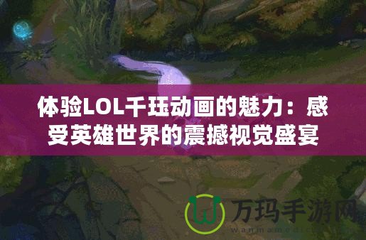 體驗LOL千玨動畫的魅力：感受英雄世界的震撼視覺盛宴