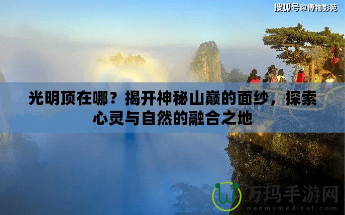 光明頂在哪？揭開神秘山巔的面紗，探索心靈與自然的融合之地