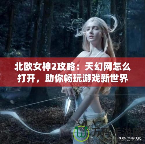 北歐女神2攻略：天幻網(wǎng)怎么打開(kāi)，助你暢玩游戲新世界！