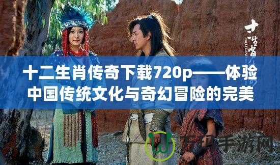 十二生肖傳奇下載720p——體驗(yàn)中國(guó)傳統(tǒng)文化與奇幻冒險(xiǎn)的完美結(jié)合