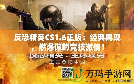 反恐精英CS1.6正版：經(jīng)典再現(xiàn)，燃爆你的競(jìng)技激情！