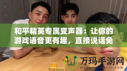 和平精英專屬變聲器：讓你的游戲語音更有趣，直接說話免費(fèi)！