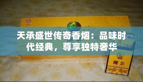 天承盛世傳奇香煙：品味時(shí)代經(jīng)典，尊享獨(dú)特奢華