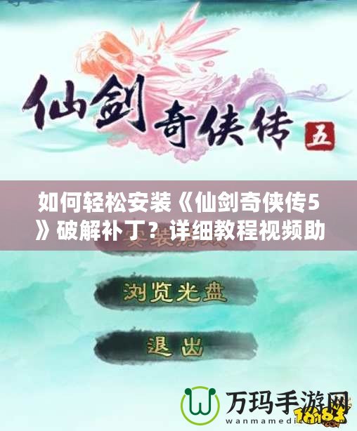 如何輕松安裝《仙劍奇?zhèn)b傳5》破解補(bǔ)?。吭敿?xì)教程視頻助你無憂暢玩！