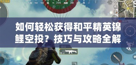 如何輕松獲得和平精英錦鯉空投？技巧與攻略全解析！