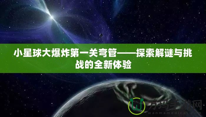 小星球大爆炸第一關(guān)彎管——探索解謎與挑戰(zhàn)的全新體驗