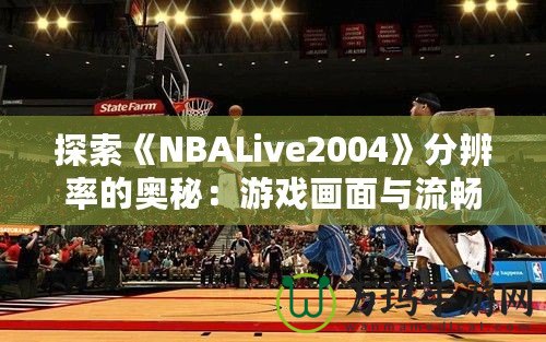 探索《NBALive2004》分辨率的奧秘：游戲畫面與流暢度的完美平衡