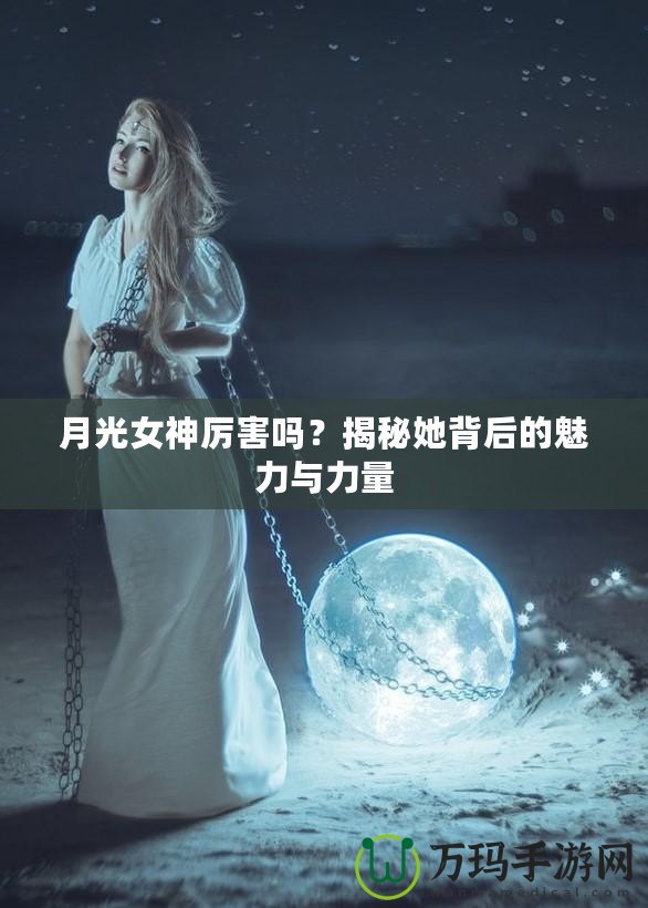 月光女神厲害嗎？揭秘她背后的魅力與力量