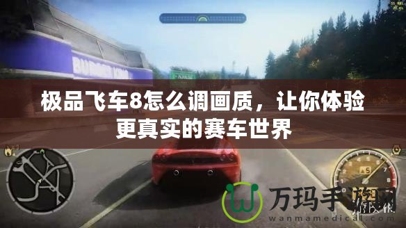 極品飛車8怎么調(diào)畫質(zhì)，讓你體驗更真實的賽車世界