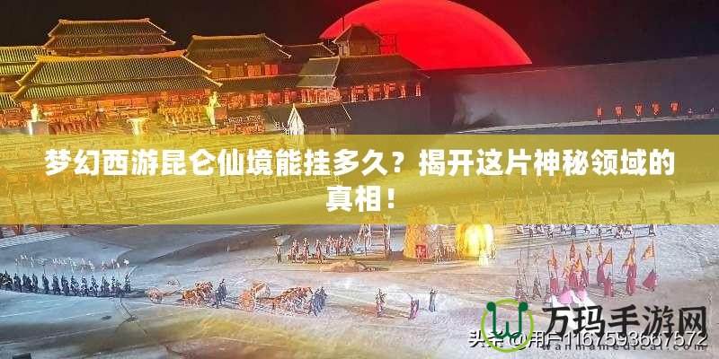 夢幻西游昆侖仙境能掛多久？揭開這片神秘領(lǐng)域的真相！