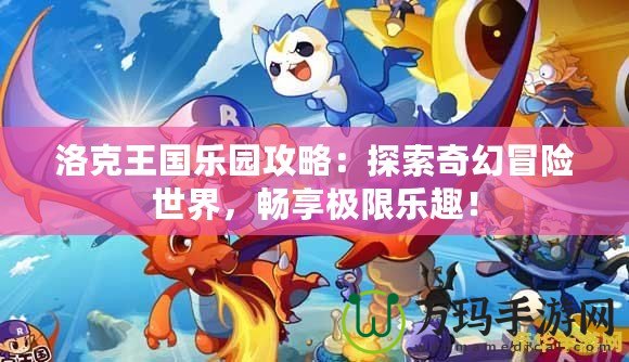 洛克王國樂園攻略：探索奇幻冒險世界，暢享極限樂趣！