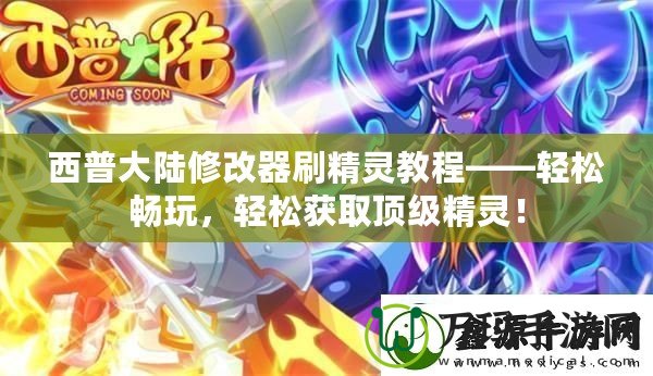 西普大陸修改器刷精靈教程——輕松暢玩，輕松獲取頂級(jí)精靈！