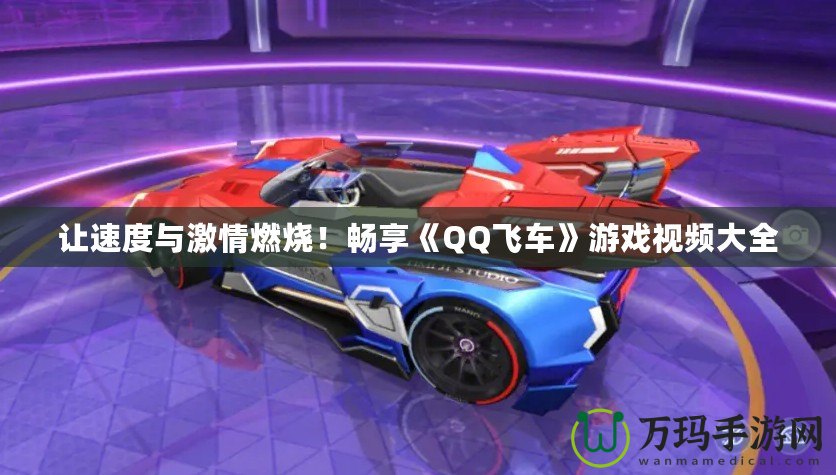 讓速度與激情燃燒！暢享《QQ飛車》游戲視頻大全