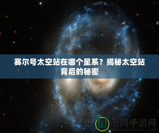 賽爾號(hào)太空站在哪個(gè)星系？揭秘太空站背后的秘密