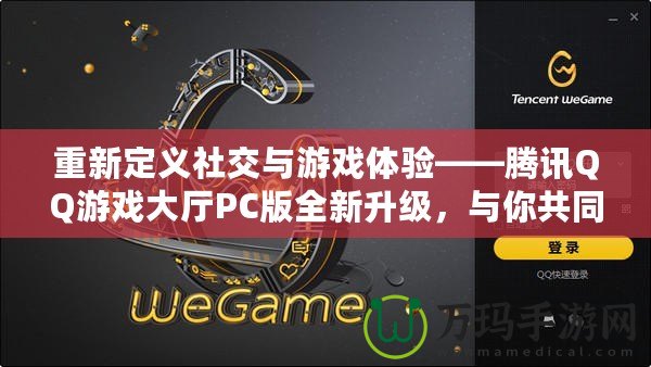 重新定義社交與游戲體驗(yàn)——騰訊QQ游戲大廳PC版全新升級，與你共同暢享游戲樂趣