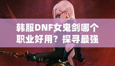 韓服DNF女鬼劍哪個職業(yè)好用？探尋最強職業(yè)選擇！