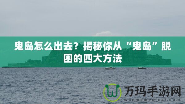 鬼島怎么出去？揭秘你從“鬼島”脫困的四大方法