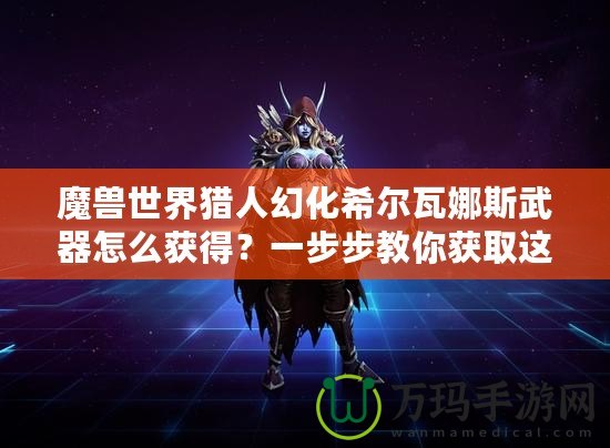 魔獸世界獵人幻化希爾瓦娜斯武器怎么獲得？一步步教你獲取這一神秘武器！