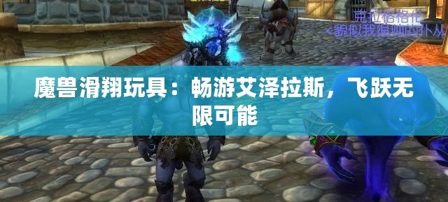 魔獸滑翔玩具：暢游艾澤拉斯，飛躍無限可能