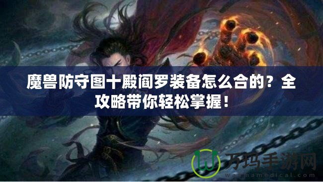 魔獸防守圖十殿閻羅裝備怎么合的？全攻略帶你輕松掌握！