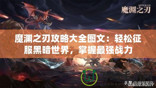 魔淵之刃攻略大全圖文：輕松征服黑暗世界，掌握最強戰(zhàn)力