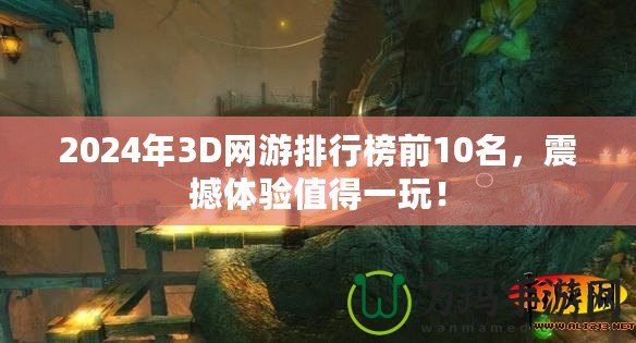 2024年3D網(wǎng)游排行榜前10名，震撼體驗(yàn)值得一玩！