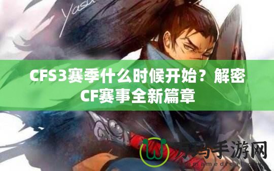 CFS3賽季什么時候開始？解密CF賽事全新篇章