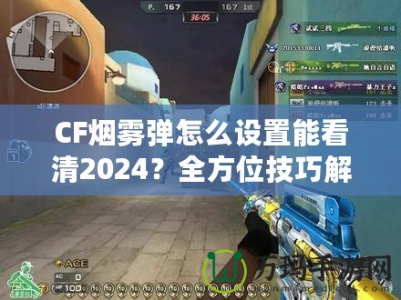 CF煙霧彈怎么設置能看清2024？全方位技巧解鎖