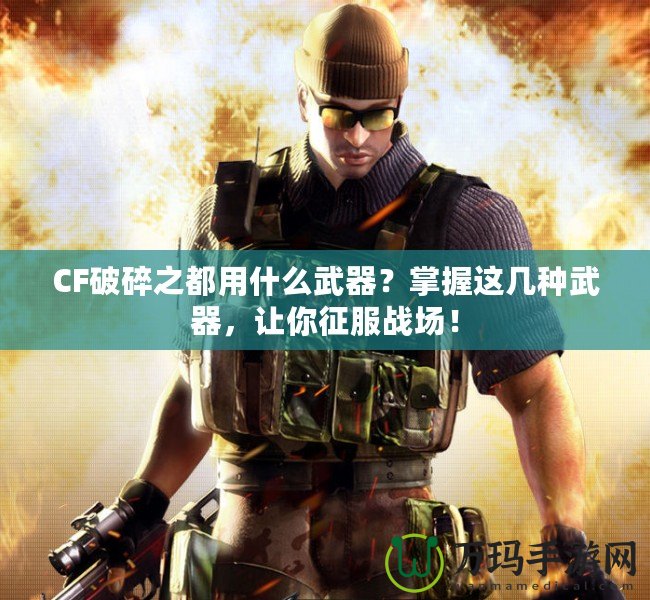 CF破碎之都用什么武器？掌握這幾種武器，讓你征服戰(zhàn)場(chǎng)！