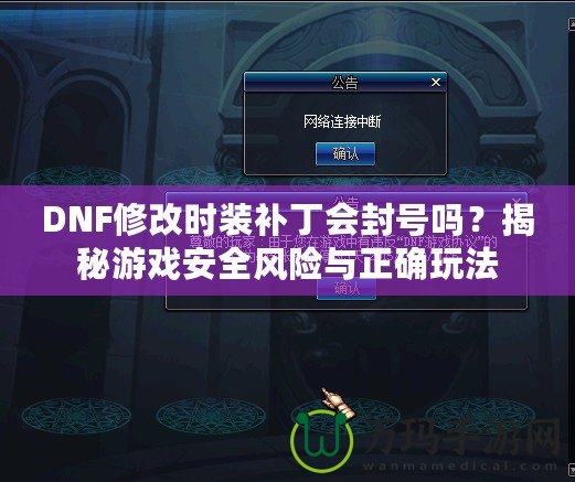 DNF修改時裝補丁會封號嗎？揭秘游戲安全風(fēng)險與正確玩法