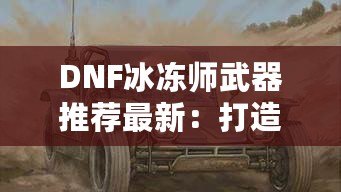 DNF冰凍師武器推薦最新：打造冰霜之力，縱橫地下城