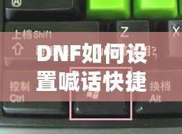 DNF如何設置喊話快捷鍵，提升游戲溝通效率！