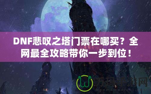 DNF悲嘆之塔門票在哪買？全網(wǎng)最全攻略帶你一步到位！