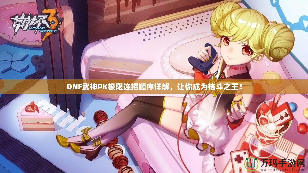 DNF武神PK極限連招順序詳解，讓你成為格斗之王！