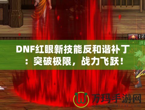 DNF紅眼新技能反和諧補?。和黄茦O限，戰(zhàn)力飛躍！