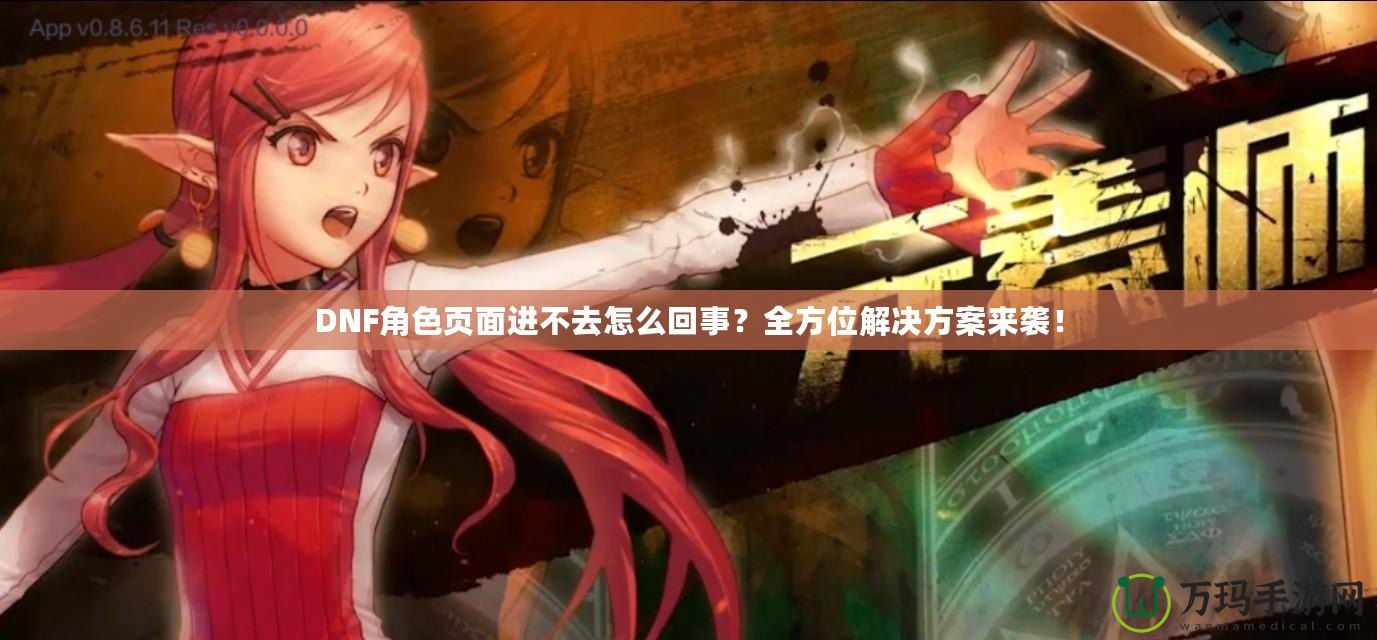 DNF角色頁面進不去怎么回事？全方位解決方案來襲！