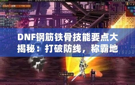 DNF鋼筋鐵骨技能要點大揭秘：打破防線，稱霸地下城！