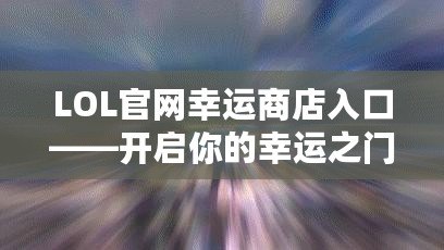 LOL官網(wǎng)幸運(yùn)商店入口——開啟你的幸運(yùn)之門！