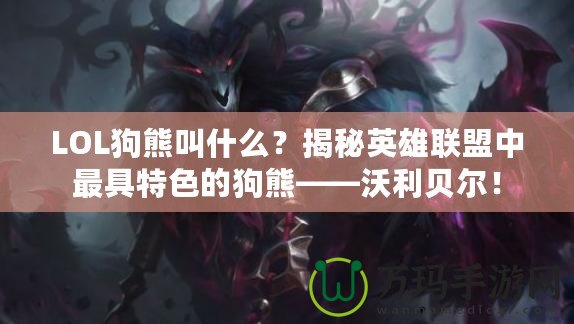 LOL狗熊叫什么？揭秘英雄聯(lián)盟中最具特色的狗熊——沃利貝爾！