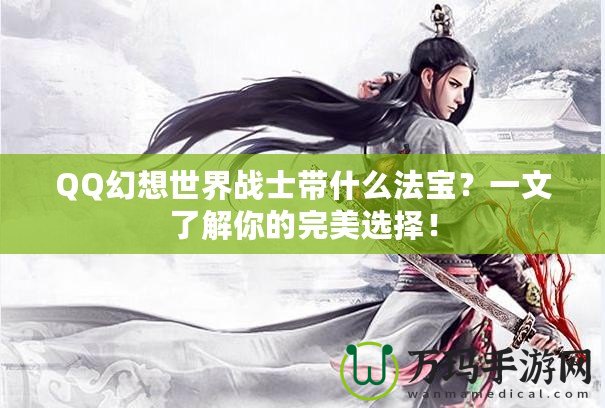 QQ幻想世界戰(zhàn)士帶什么法寶？一文了解你的完美選擇！