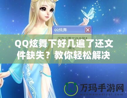 QQ炫舞下好幾遍了還文件缺失？教你輕松解決這一煩惱！