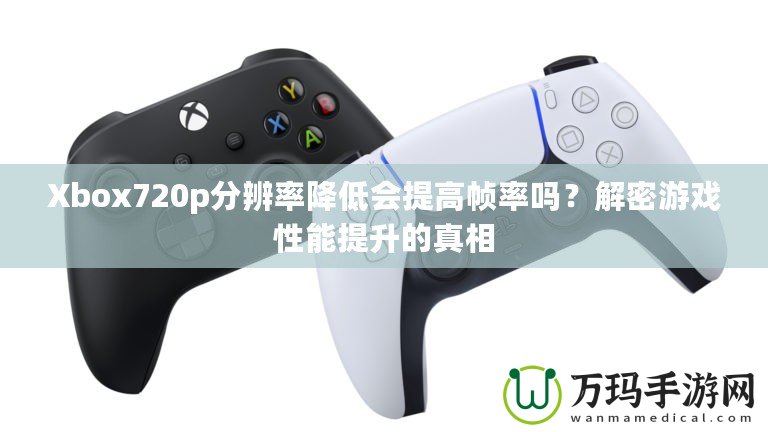 Xbox720p分辨率降低會提高幀率嗎？解密游戲性能提升的真相