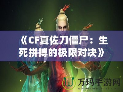 《CF夏佐刀僵尸：生死拼搏的極限對(duì)決》