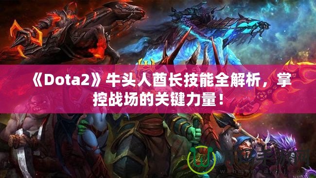 《Dota2》牛頭人酋長技能全解析，掌控戰(zhàn)場的關(guān)鍵力量！