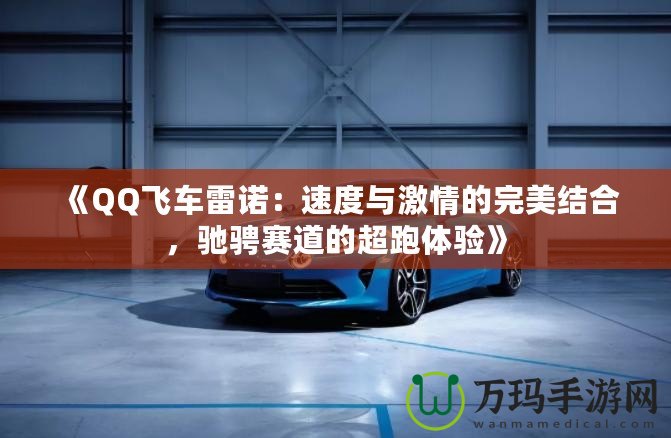 《QQ飛車雷諾：速度與激情的完美結(jié)合，馳騁賽道的超跑體驗》