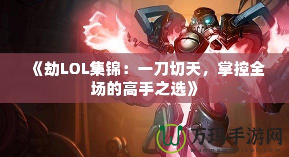 《劫LOL集錦：一刀切天，掌控全場(chǎng)的高手之選》