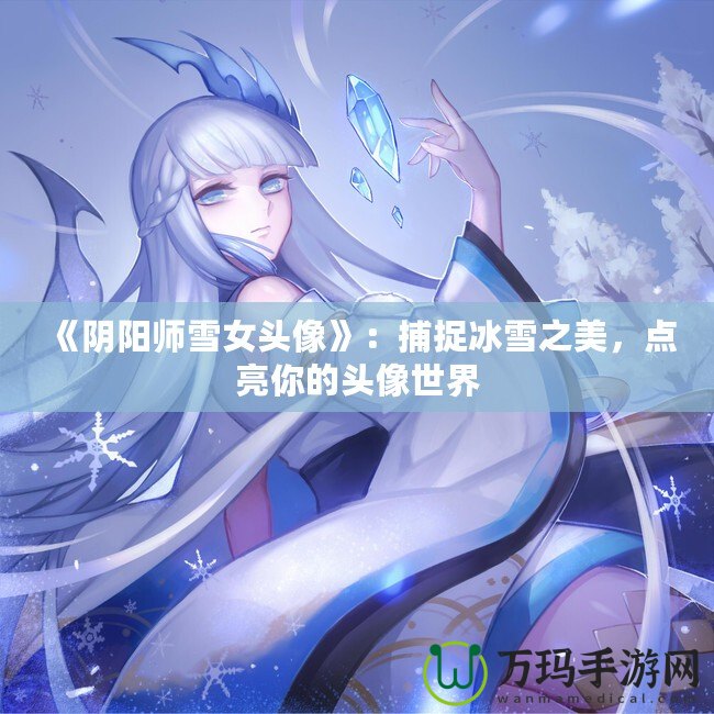 《陰陽師雪女頭像》：捕捉冰雪之美，點(diǎn)亮你的頭像世界