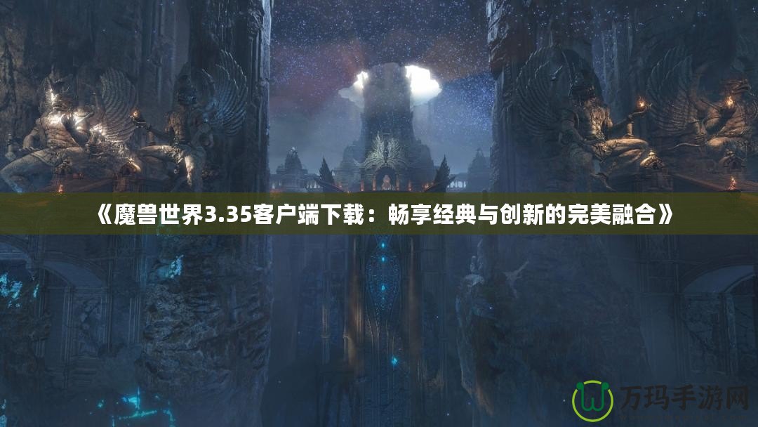 《魔獸世界3.35客戶端下載：暢享經(jīng)典與創(chuàng)新的完美融合》