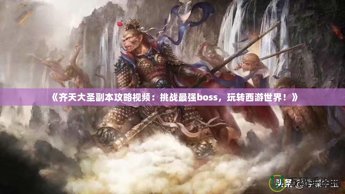 《齊天大圣副本攻略視頻：挑戰(zhàn)最強(qiáng)boss，玩轉(zhuǎn)西游世界！》